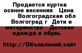 Продается куртка осенне-весенняя › Цена ­ 500 - Волгоградская обл., Волгоград г. Дети и материнство » Детская одежда и обувь   